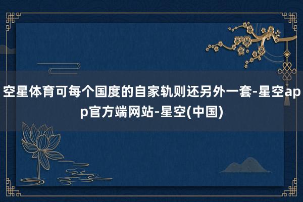 空星体育可每个国度的自家轨则还另外一套-星空app官方端网站-星空(中国)