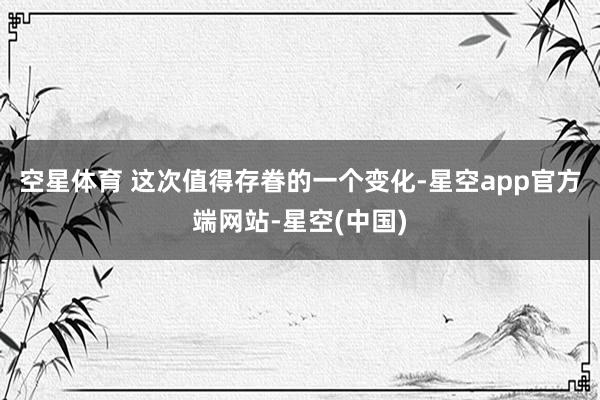 空星体育 这次值得存眷的一个变化-星空app官方端网站-星空(中国)