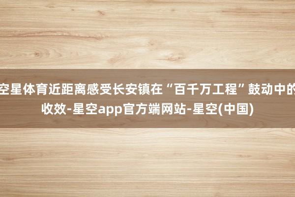 空星体育近距离感受长安镇在“百千万工程”鼓动中的收效-星空app官方端网站-星空(中国)