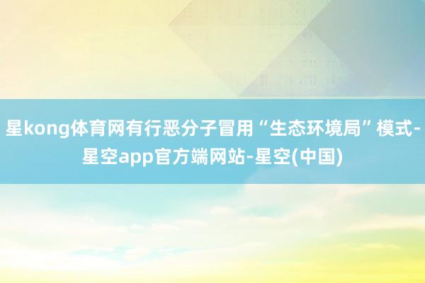 星kong体育网有行恶分子冒用“生态环境局”模式-星空app官方端网站-星空(中国)