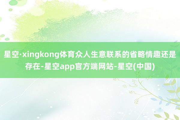 星空·xingkong体育众人生意联系的省略情趣还是存在-星空app官方端网站-星空(中国)