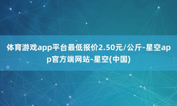体育游戏app平台最低报价2.50元/公斤-星空app官方端网站-星空(中国)