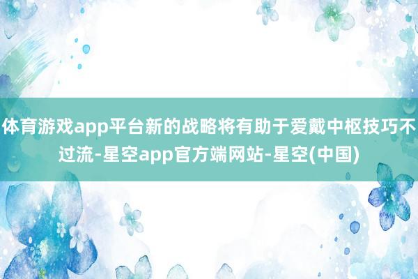 体育游戏app平台新的战略将有助于爱戴中枢技巧不过流-星空app官方端网站-星空(中国)