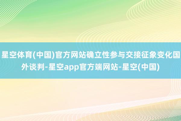星空体育(中国)官方网站确立性参与交接征象变化国外谈判-星空app官方端网站-星空(中国)