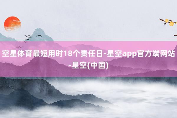 空星体育最短用时18个责任日-星空app官方端网站-星空(中国)