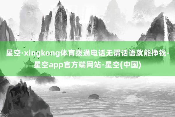 星空·xingkong体育拨通电话无谓话语就能挣钱-星空app官方端网站-星空(中国)