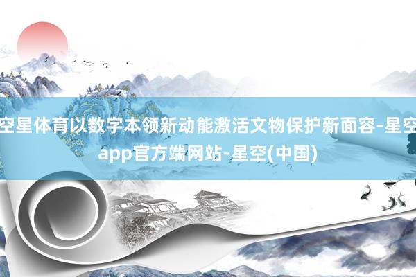 空星体育以数字本领新动能激活文物保护新面容-星空app官方端网站-星空(中国)