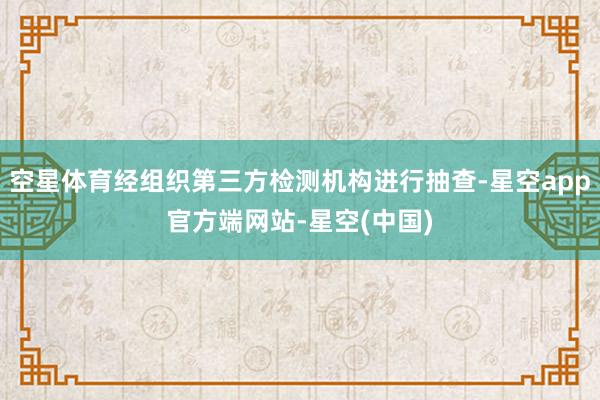 空星体育经组织第三方检测机构进行抽查-星空app官方端网站-星空(中国)