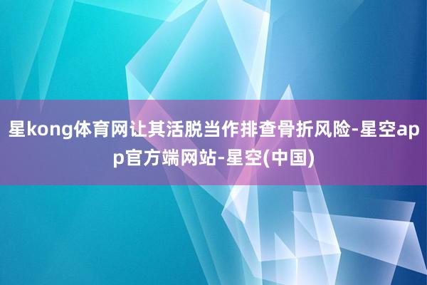 星kong体育网让其活脱当作排查骨折风险-星空app官方端网站-星空(中国)