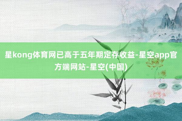 星kong体育网已高于五年期定存收益-星空app官方端网站-星空(中国)