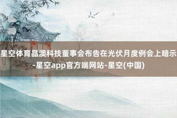 星空体育晶澳科技董事会布告在光伏月度例会上暗示-星空app官方端网站-星空(中国)