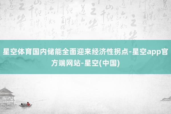 星空体育国内储能全面迎来经济性拐点-星空app官方端网站-星空(中国)