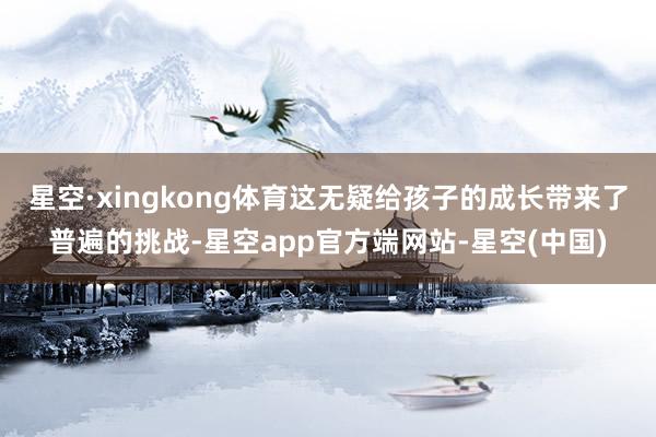 星空·xingkong体育这无疑给孩子的成长带来了普遍的挑战-星空app官方端网站-星空(中国)