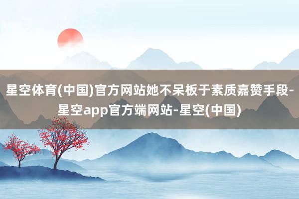 星空体育(中国)官方网站她不呆板于素质嘉赞手段-星空app官方端网站-星空(中国)