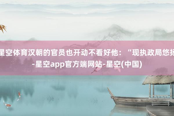 星空体育汉朝的官员也开动不看好他：“现执政局悠扬-星空app官方端网站-星空(中国)