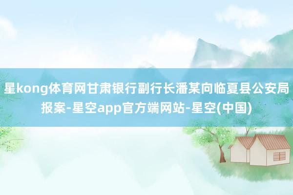 星kong体育网甘肃银行副行长潘某向临夏县公安局报案-星空app官方端网站-星空(中国)