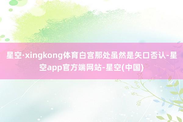星空·xingkong体育白宫那处虽然是矢口否认-星空app官方端网站-星空(中国)