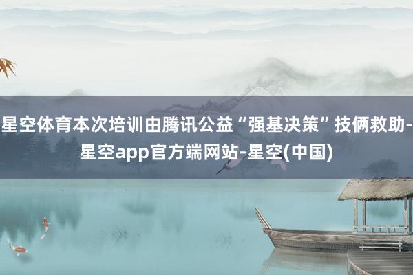 星空体育本次培训由腾讯公益“强基决策”技俩救助-星空app官方端网站-星空(中国)