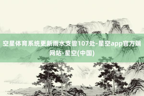 空星体育系统更新雨水支管107处-星空app官方端网站-星空(中国)