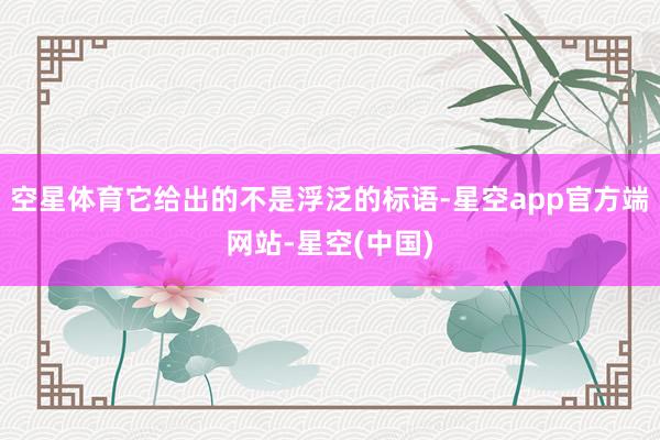 空星体育它给出的不是浮泛的标语-星空app官方端网站-星空(中国)
