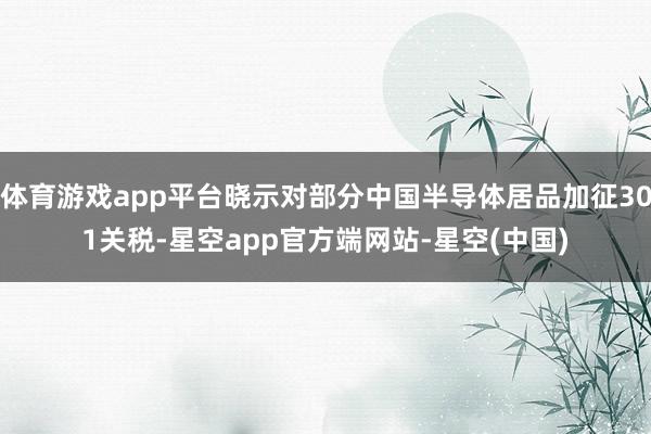 体育游戏app平台晓示对部分中国半导体居品加征301关税-星空app官方端网站-星空(中国)