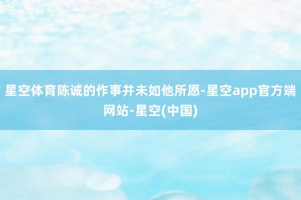 星空体育陈诚的作事并未如他所愿-星空app官方端网站-星空(中国)