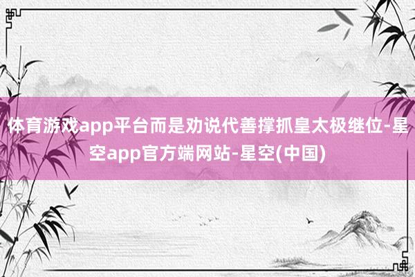 体育游戏app平台而是劝说代善撑抓皇太极继位-星空app官方端网站-星空(中国)