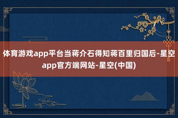 体育游戏app平台当蒋介石得知蒋百里归国后-星空app官方端网站-星空(中国)