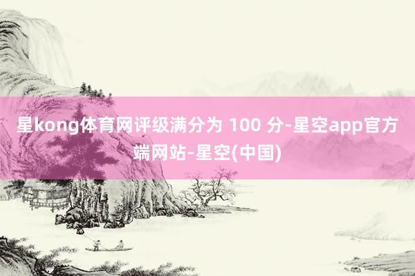 星kong体育网评级满分为 100 分-星空app官方端网站-星空(中国)