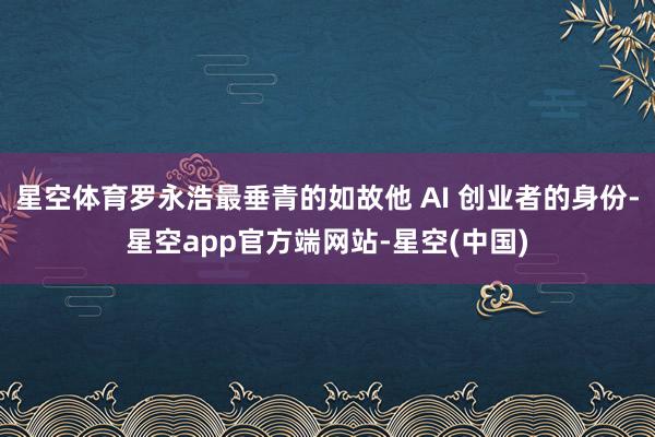 星空体育罗永浩最垂青的如故他 AI 创业者的身份-星空app官方端网站-星空(中国)