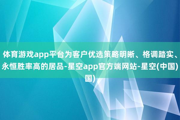 体育游戏app平台为客户优选策略明晰、格调踏实、永恒胜率高的居品-星空app官方端网站-星空(中国)