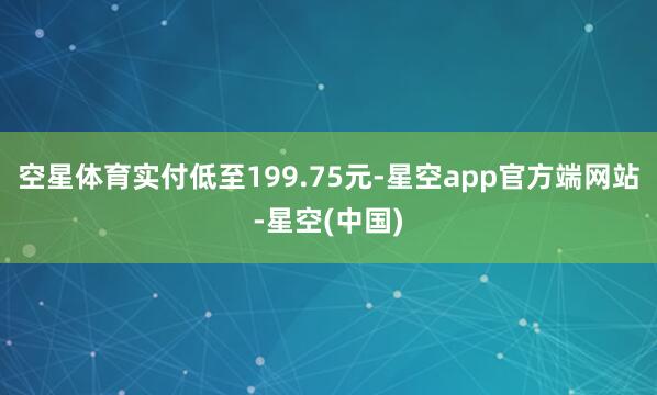 空星体育实付低至199.75元-星空app官方端网站-星空(中国)