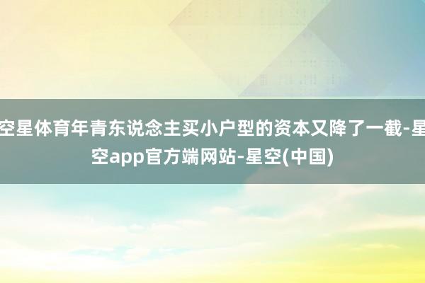 空星体育年青东说念主买小户型的资本又降了一截-星空app官方端网站-星空(中国)