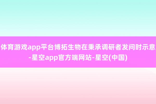 体育游戏app平台博拓生物在秉承调研者发问时示意-星空app官方端网站-星空(中国)