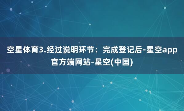 空星体育3.经过说明环节：完成登记后-星空app官方端网站-星空(中国)