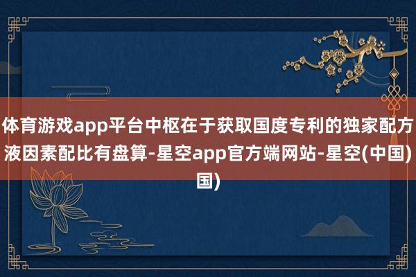 体育游戏app平台中枢在于获取国度专利的独家配方液因素配比有盘算-星空app官方端网站-星空(中国)