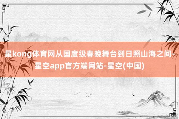 星kong体育网从国度级春晚舞台到日照山海之间-星空app官方端网站-星空(中国)