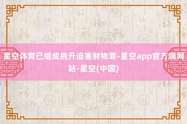 星空体育已组成挑升迫害财物罪-星空app官方端网站-星空(中国)