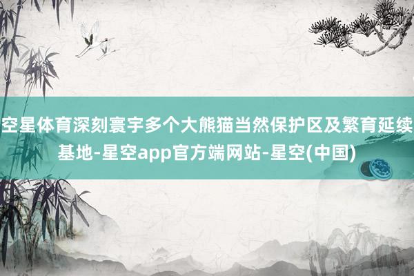 空星体育深刻寰宇多个大熊猫当然保护区及繁育延续基地-星空app官方端网站-星空(中国)