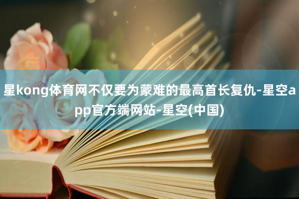 星kong体育网不仅要为蒙难的最高首长复仇-星空app官方端网站-星空(中国)