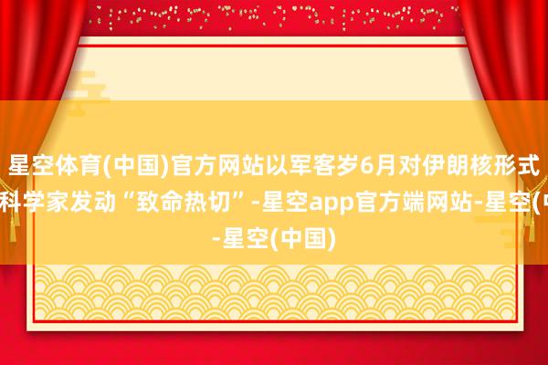 星空体育(中国)官方网站以军客岁6月对伊朗核形式高等科学家发动“致命热切”-星空app官方端网站-星空(中国)