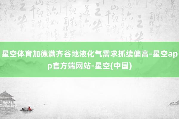 星空体育加德满齐谷地液化气需求抓续偏高-星空app官方端网站-星空(中国)
